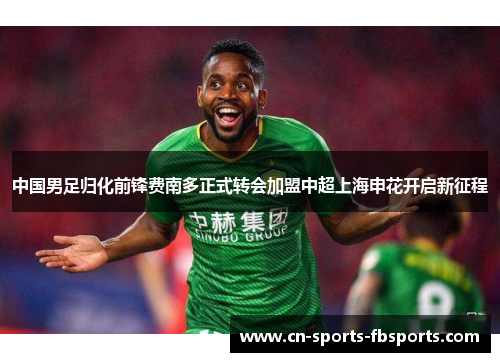 中国男足归化前锋费南多正式转会加盟中超上海申花开启新征程 中国男足归化前锋费南多正式转会加盟中超上海申花开启新征程