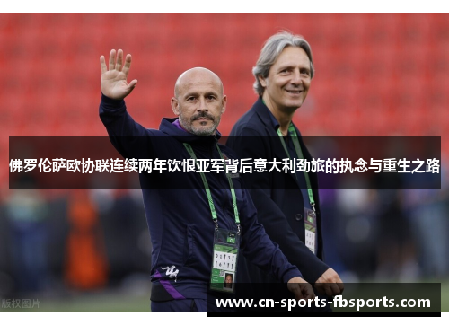 佛罗伦萨欧协联连续两年饮恨亚军背后意大利劲旅的执念与重生之路