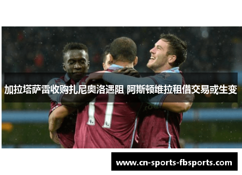 加拉塔萨雷收购扎尼奥洛遇阻 阿斯顿维拉租借交易或生变