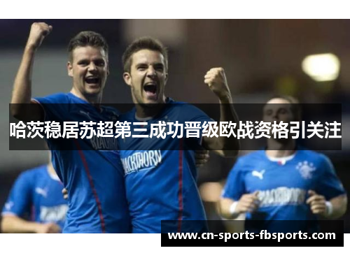 哈茨稳居苏超第三成功晋级欧战资格引关注