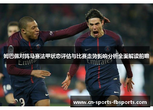 姆巴佩对阵马赛法甲状态评估与比赛走势影响分析全面解读前瞻 姆巴佩对阵马赛法甲状态评估与比赛走势影响分析全面解读前瞻