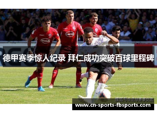 德甲赛季惊人纪录 拜仁成功突破百球里程碑 德甲赛季惊人纪录 拜仁成功突破百球里程碑