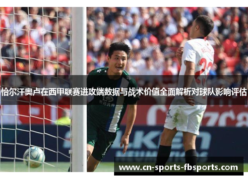 恰尔汗奥卢在西甲联赛进攻端数据与战术价值全面解析对球队影响评估 恰尔汗奥卢在西甲联赛进攻端数据与战术价值全面解析对球队影响评估
