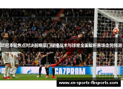 欧冠本轮焦点对决前瞻豪门碰撞战术与球星全面解析赛场走势预测 欧冠本轮焦点对决前瞻豪门碰撞战术与球星全面解析赛场走势预测