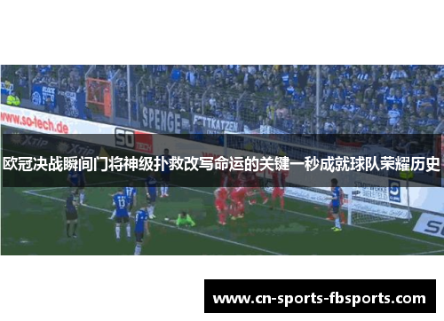 欧冠决战瞬间门将神级扑救改写命运的关键一秒成就球队荣耀历史