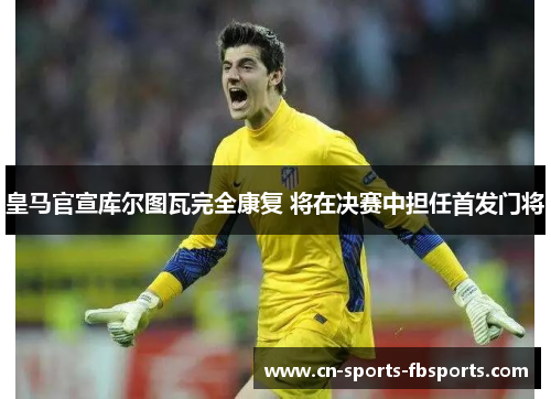 皇马官宣库尔图瓦完全康复 将在决赛中担任首发门将 皇马官宣库尔图瓦完全康复 将在决赛中担任首发门将