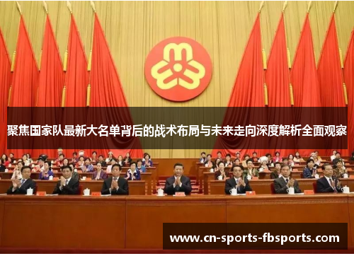 聚焦国家队最新大名单背后的战术布局与未来走向深度解析全面观察 聚焦国家队最新大名单背后的战术布局与未来走向深度解析全面观察