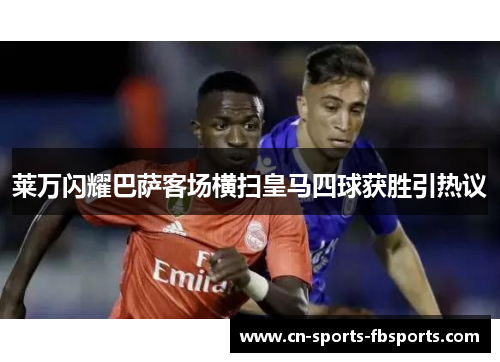 莱万闪耀巴萨客场横扫皇马四球获胜引热议 莱万闪耀巴萨客场横扫皇马四球获胜引热议