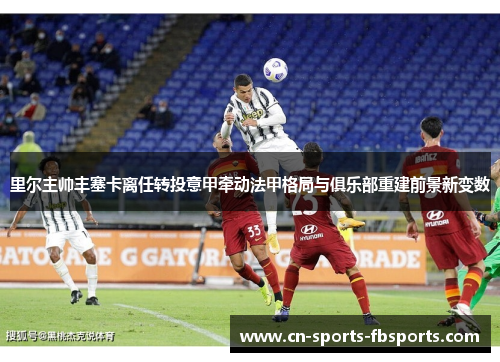 里尔主帅丰塞卡离任转投意甲牵动法甲格局与俱乐部重建前景新变数