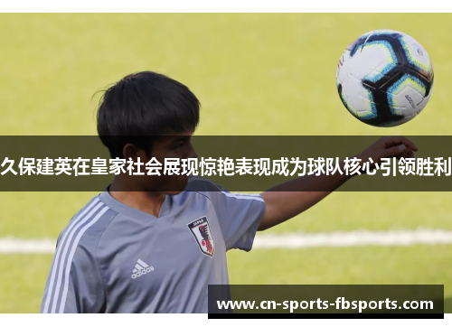 久保建英在皇家社会展现惊艳表现成为球队核心引领胜利