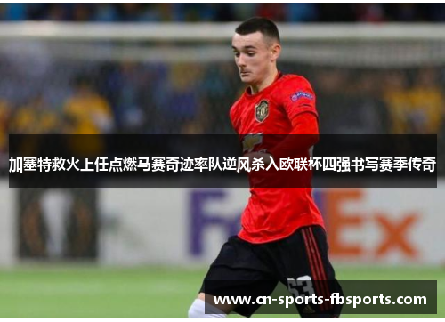 加塞特救火上任点燃马赛奇迹率队逆风杀入欧联杯四强书写赛季传奇