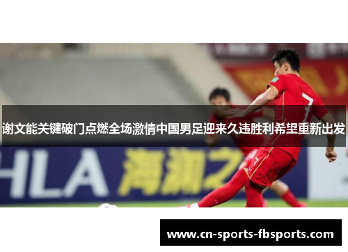 谢文能关键破门点燃全场激情中国男足迎来久违胜利希望重新出发 谢文能关键破门点燃全场激情中国男足迎来久违胜利希望重新出发