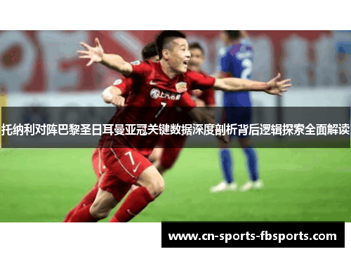 托纳利对阵巴黎圣日耳曼亚冠关键数据深度剖析背后逻辑探索全面解读 托纳利对阵巴黎圣日耳曼亚冠关键数据深度剖析背后逻辑探索全面解读