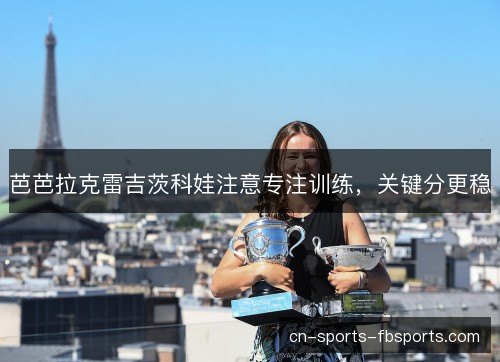 芭芭拉克雷吉茨科娃注意专注训练,关键分更稳 芭芭拉克雷吉茨科娃注意专注训练,关键分更稳