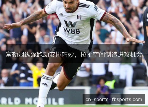 富勒姆纵深跑动安排巧妙,拉扯空间制造进攻机会 富勒姆纵深跑动安排巧妙,拉扯空间制造进攻机会